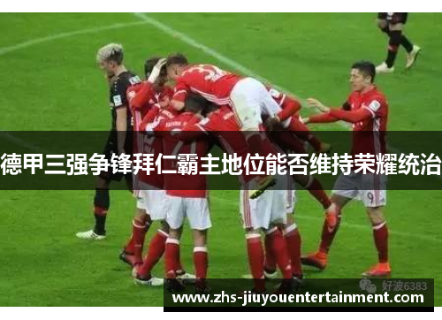 德甲三强争锋拜仁霸主地位能否维持荣耀统治