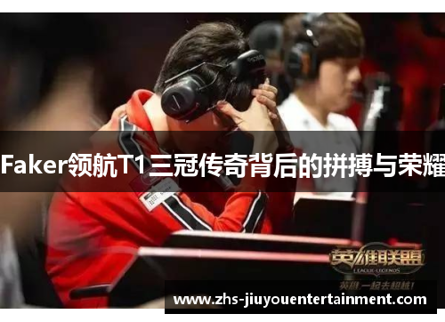 Faker领航T1三冠传奇背后的拼搏与荣耀