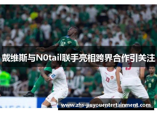 戴维斯与N0tail联手亮相跨界合作引关注