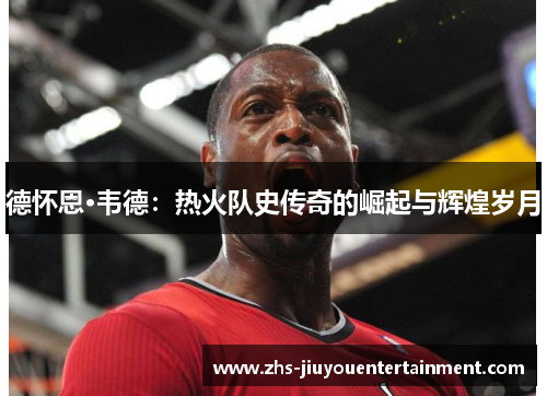 德怀恩·韦德：热火队史传奇的崛起与辉煌岁月