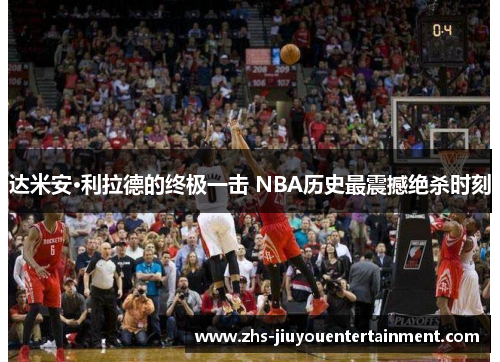 达米安·利拉德的终极一击 NBA历史最震撼绝杀时刻