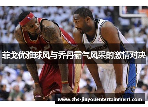 菲戈优雅球风与乔丹霸气风采的激情对决