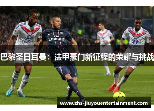 巴黎圣日耳曼：法甲豪门新征程的荣耀与挑战