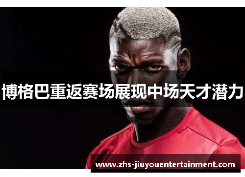 博格巴重返赛场展现中场天才潜力