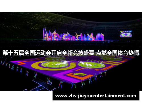 第十五届全国运动会开启全新竞技盛宴 点燃全国体育热情