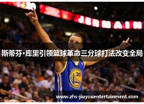 斯蒂芬·库里引领篮球革命三分球打法改变全局