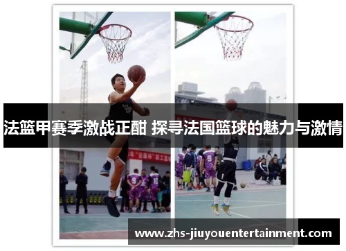 法篮甲赛季激战正酣 探寻法国篮球的魅力与激情