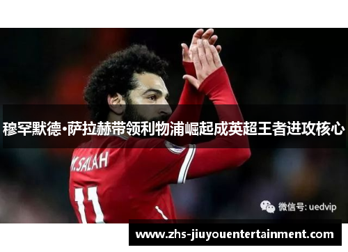 穆罕默德·萨拉赫带领利物浦崛起成英超王者进攻核心