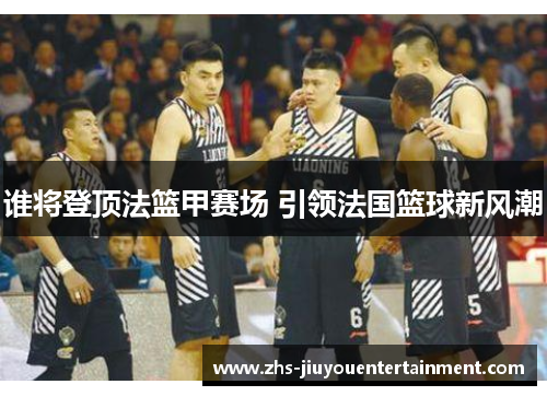 谁将登顶法篮甲赛场 引领法国篮球新风潮