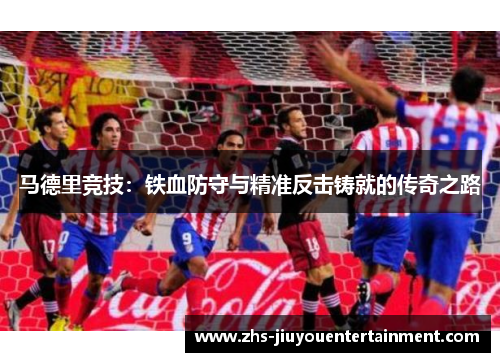 马德里竞技：铁血防守与精准反击铸就的传奇之路