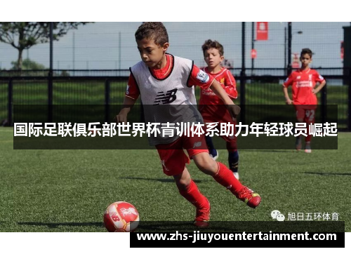 国际足联俱乐部世界杯青训体系助力年轻球员崛起