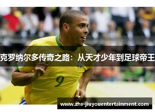 克罗纳尔多传奇之路：从天才少年到足球帝王