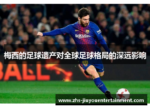 梅西的足球遗产对全球足球格局的深远影响