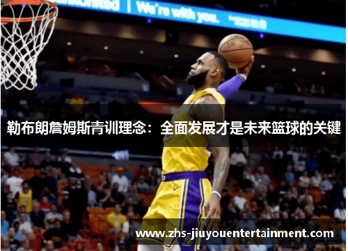 勒布朗詹姆斯青训理念：全面发展才是未来篮球的关键