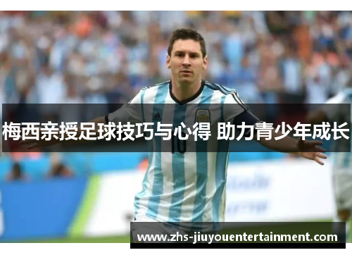 梅西亲授足球技巧与心得 助力青少年成长