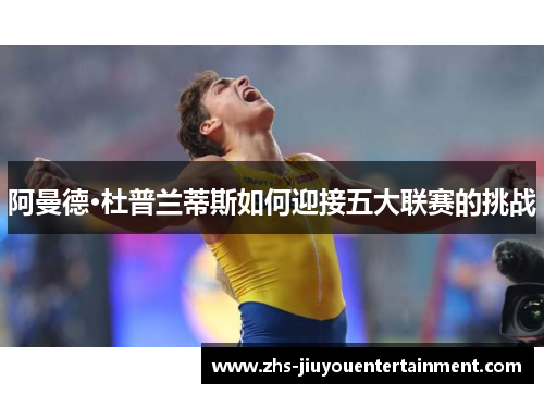 阿曼德·杜普兰蒂斯如何迎接五大联赛的挑战