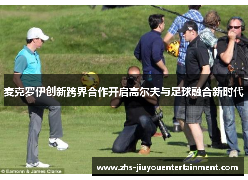 麦克罗伊创新跨界合作开启高尔夫与足球融合新时代