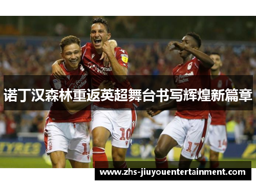 诺丁汉森林重返英超舞台书写辉煌新篇章