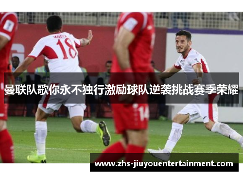 曼联队歌你永不独行激励球队逆袭挑战赛季荣耀