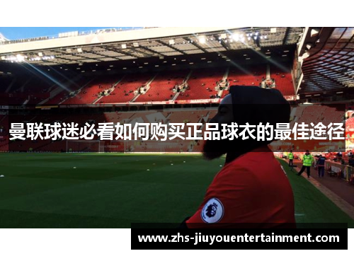 曼联球迷必看如何购买正品球衣的最佳途径