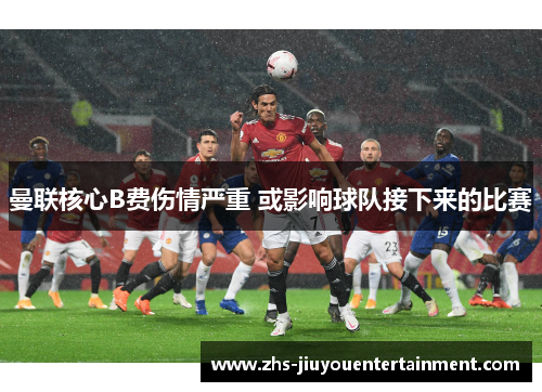 曼联核心B费伤情严重 或影响球队接下来的比赛