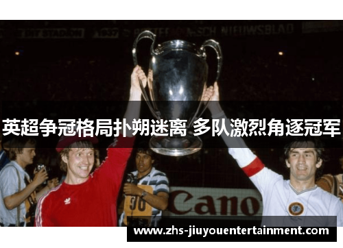 英超争冠格局扑朔迷离 多队激烈角逐冠军