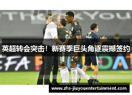 英超转会突击！新赛季巨头角逐震撼签约