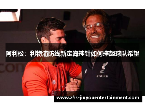 阿利松：利物浦防线新定海神针如何撑起球队希望
