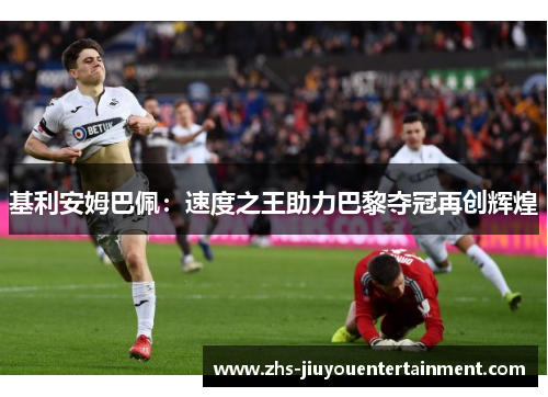 基利安姆巴佩：速度之王助力巴黎夺冠再创辉煌