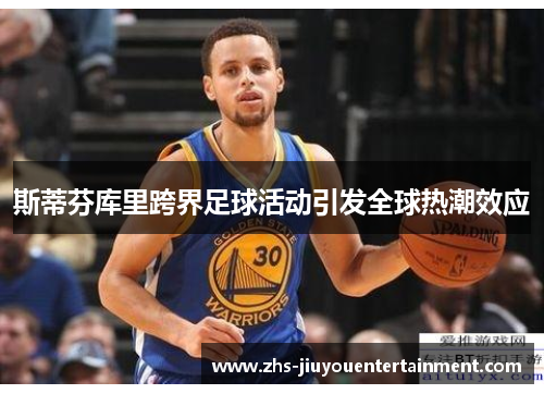 斯蒂芬库里跨界足球活动引发全球热潮效应