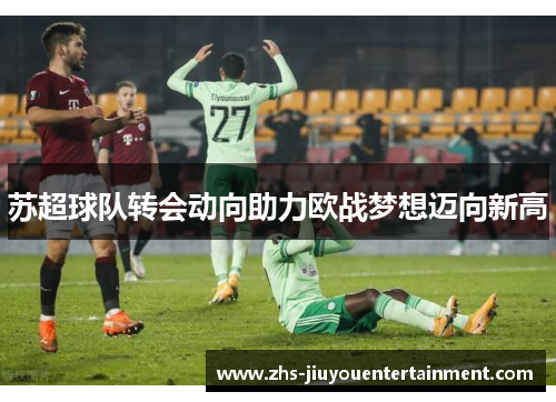 苏超球队转会动向助力欧战梦想迈向新高
