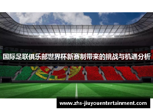 国际足联俱乐部世界杯新赛制带来的挑战与机遇分析