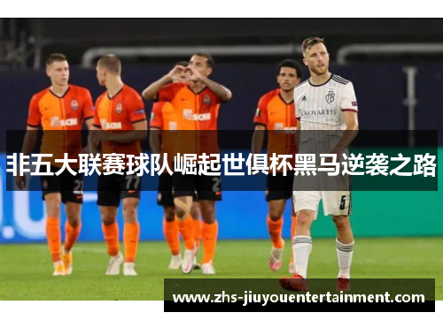 非五大联赛球队崛起世俱杯黑马逆袭之路