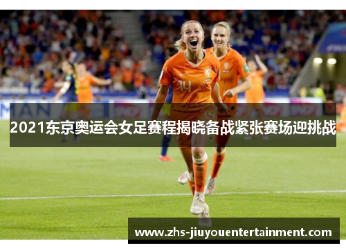 2021东京奥运会女足赛程揭晓备战紧张赛场迎挑战