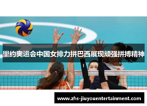 里约奥运会中国女排力拼巴西展现顽强拼搏精神